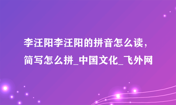 李汪阳李汪阳的拼音怎么读，简写怎么拼_中国文化_飞外网