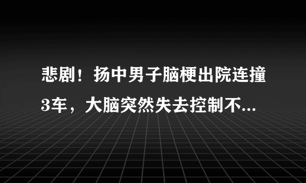 悲剧！扬中男子脑梗出院连撞3车，大脑突然失去控制不听使唤, 你怎么看？