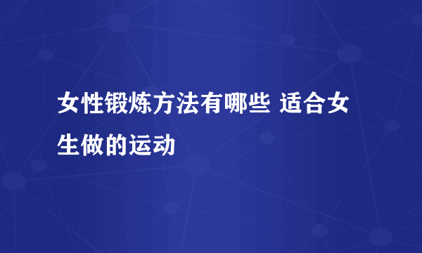 女性锻炼方法有哪些 适合女生做的运动