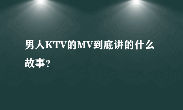 男人KTV的MV到底讲的什么故事？