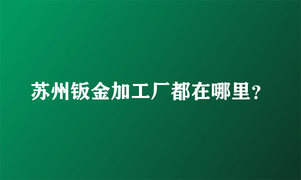 苏州钣金加工厂都在哪里？