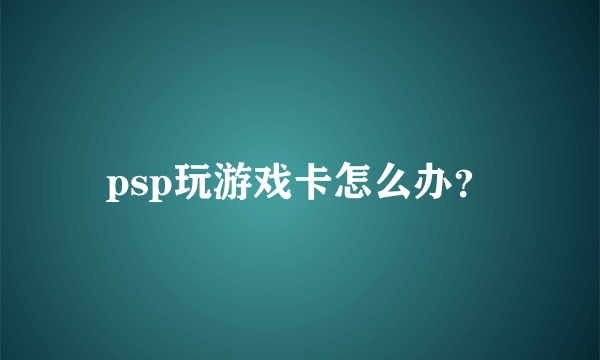 psp玩游戏卡怎么办？