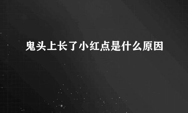 鬼头上长了小红点是什么原因