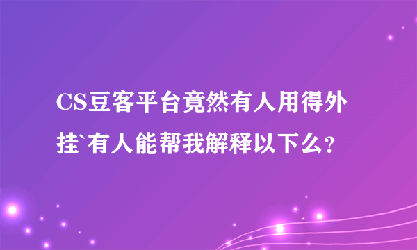 CS豆客平台竟然有人用得外挂`有人能帮我解释以下么？