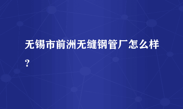 无锡市前洲无缝钢管厂怎么样？