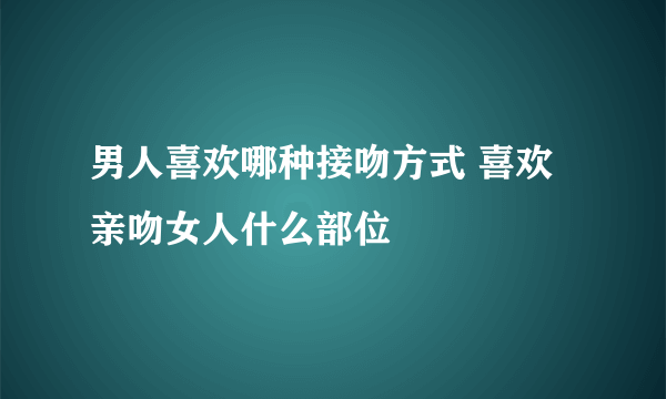 男人喜欢哪种接吻方式 喜欢亲吻女人什么部位