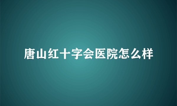 唐山红十字会医院怎么样