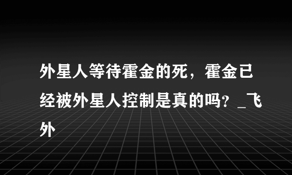 外星人等待霍金的死，霍金已经被外星人控制是真的吗？_飞外