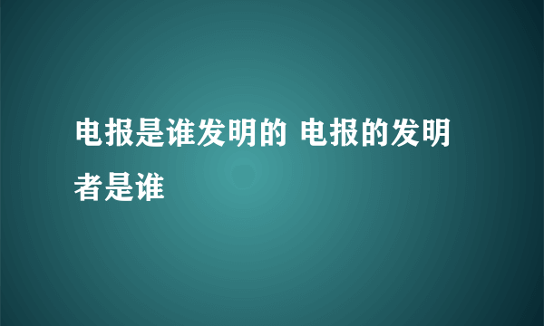 电报是谁发明的 电报的发明者是谁