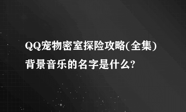 QQ宠物密室探险攻略(全集)背景音乐的名字是什么?