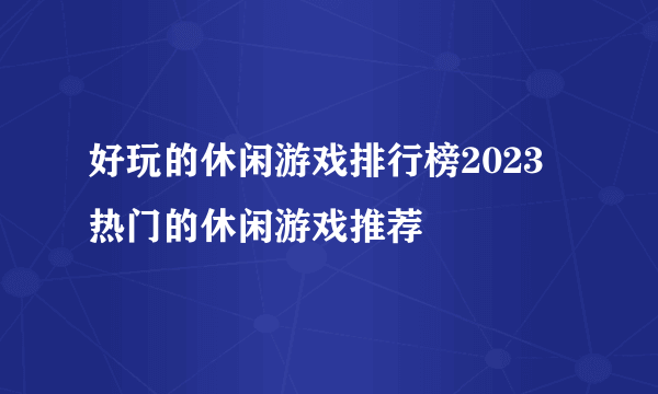 好玩的休闲游戏排行榜2023 热门的休闲游戏推荐