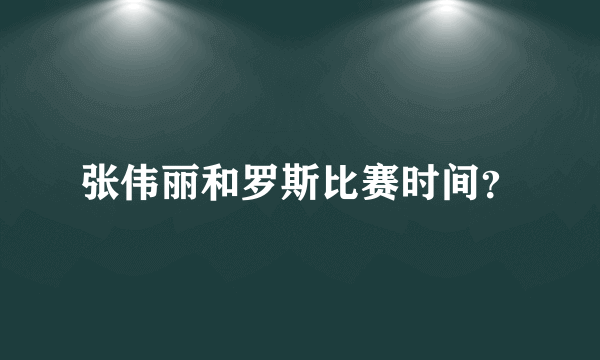 张伟丽和罗斯比赛时间？