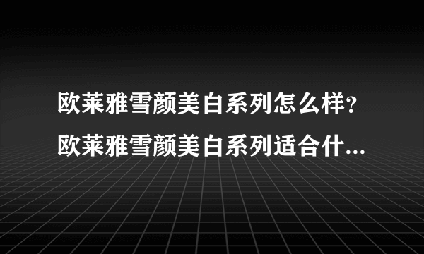 欧莱雅雪颜美白系列怎么样？欧莱雅雪颜美白系列适合什么年龄？[图]