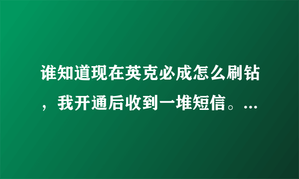 谁知道现在英克必成怎么刷钻，我开通后收到一堆短信。。搞得我怕怕的