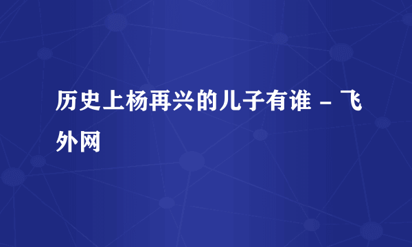 历史上杨再兴的儿子有谁 - 飞外网