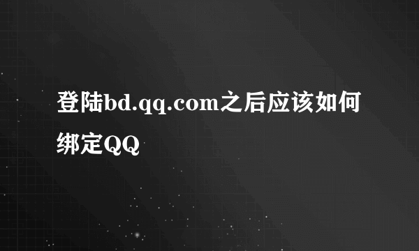 登陆bd.qq.com之后应该如何绑定QQ