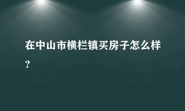 在中山市横栏镇买房子怎么样？