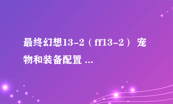 最终幻想13-2（ff13-2） 宠物和装备配置 通关图文心得