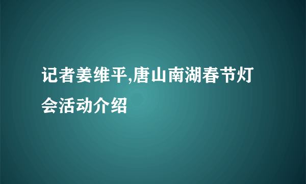 记者姜维平,唐山南湖春节灯会活动介绍