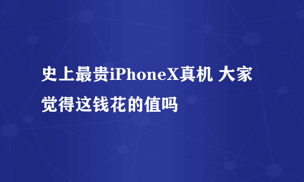 史上最贵iPhoneX真机 大家觉得这钱花的值吗