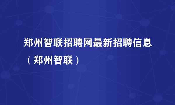 郑州智联招聘网最新招聘信息（郑州智联）