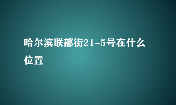 哈尔滨联部街21-5号在什么位置