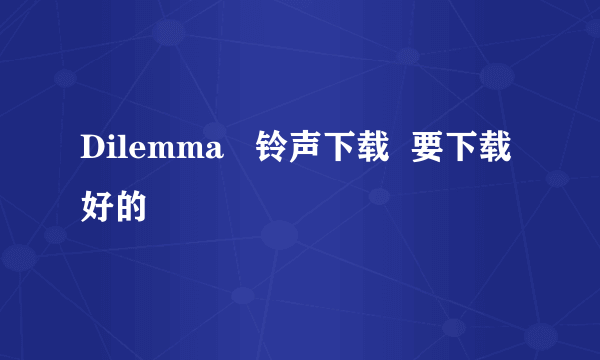 Dilemma   铃声下载  要下载好的