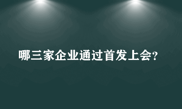 哪三家企业通过首发上会？