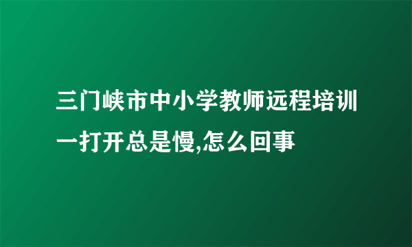 三门峡市中小学教师远程培训一打开总是慢,怎么回事