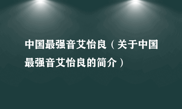 中国最强音艾怡良（关于中国最强音艾怡良的简介）