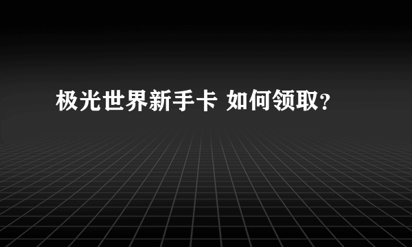 极光世界新手卡 如何领取？