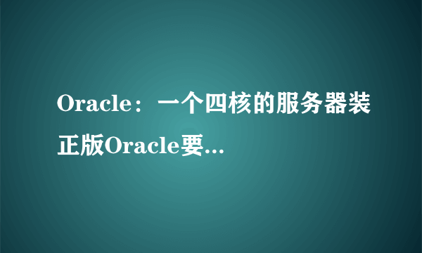 Oracle：一个四核的服务器装正版Oracle要多少钱？听说这东西按核收费的