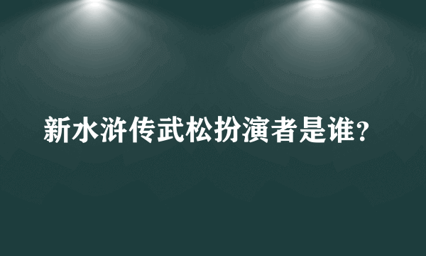 新水浒传武松扮演者是谁？