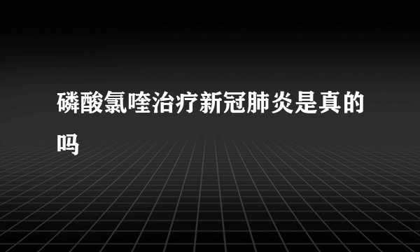 磷酸氯喹治疗新冠肺炎是真的吗