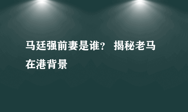 马廷强前妻是谁？ 揭秘老马在港背景