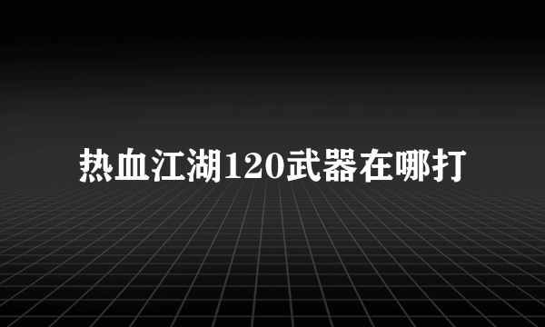 热血江湖120武器在哪打