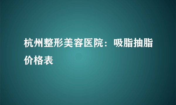 杭州整形美容医院：吸脂抽脂价格表