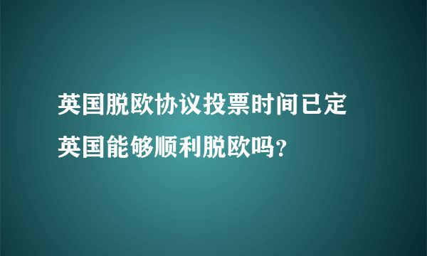 英国脱欧协议投票时间已定 英国能够顺利脱欧吗？