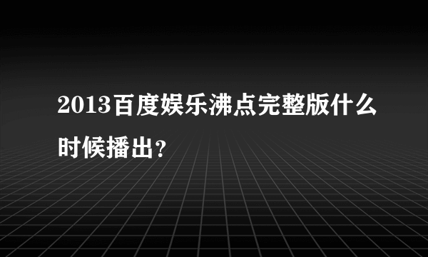 2013百度娱乐沸点完整版什么时候播出？