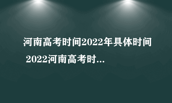 河南高考时间2022年具体时间 2022河南高考时间科目安排