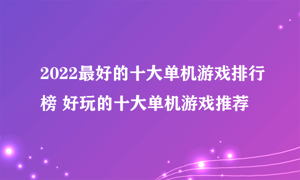 2022最好的十大单机游戏排行榜 好玩的十大单机游戏推荐