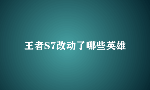 王者S7改动了哪些英雄