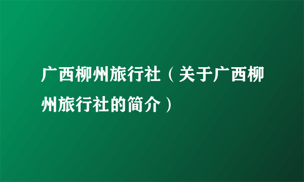 广西柳州旅行社（关于广西柳州旅行社的简介）