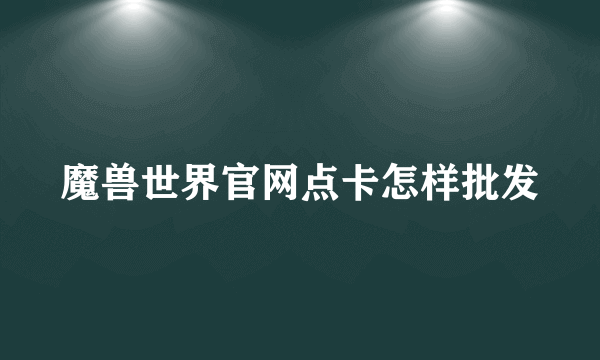 魔兽世界官网点卡怎样批发