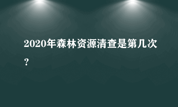 2020年森林资源清查是第几次？