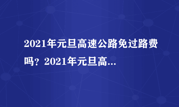 2021年元旦高速公路免过路费吗？2021年元旦高速收费吗？