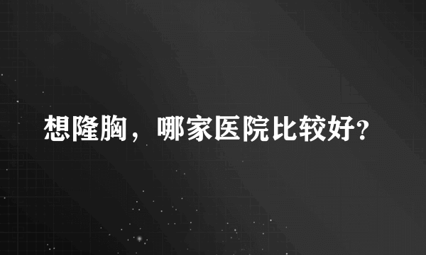 想隆胸，哪家医院比较好？