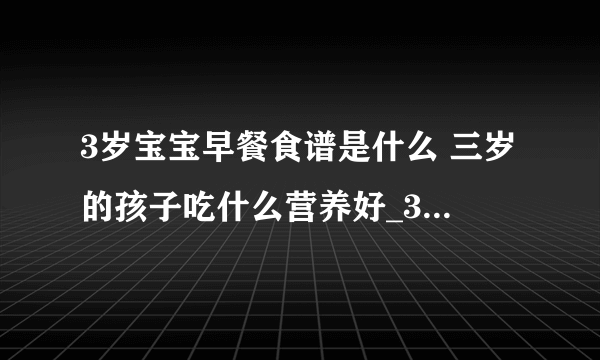 3岁宝宝早餐食谱是什么 三岁的孩子吃什么营养好_3岁宝宝早餐食谱有哪些