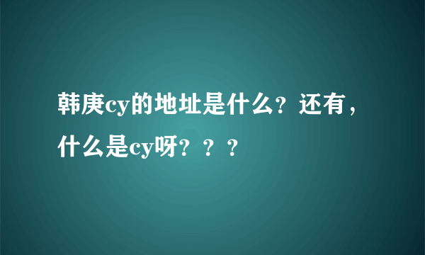 韩庚cy的地址是什么？还有，什么是cy呀？？？