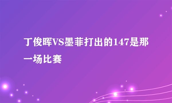 丁俊晖VS墨菲打出的147是那一场比赛